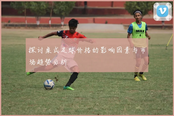 探讨桌式足球价格的影响因素与市场趋势分析