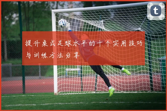提升桌式足球水平的十个实用技巧与训练方法分享