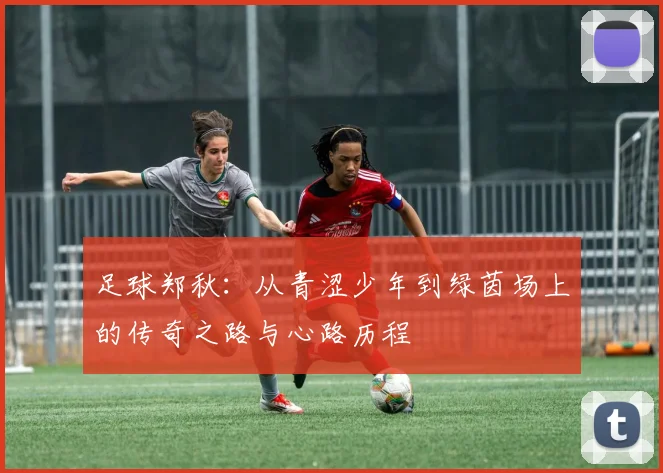 足球郑秋：从青涩少年到绿茵场上的传奇之路与心路历程