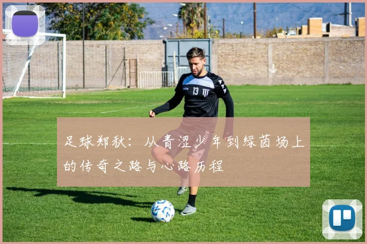 足球郑秋：从青涩少年到绿茵场上的传奇之路与心路历程